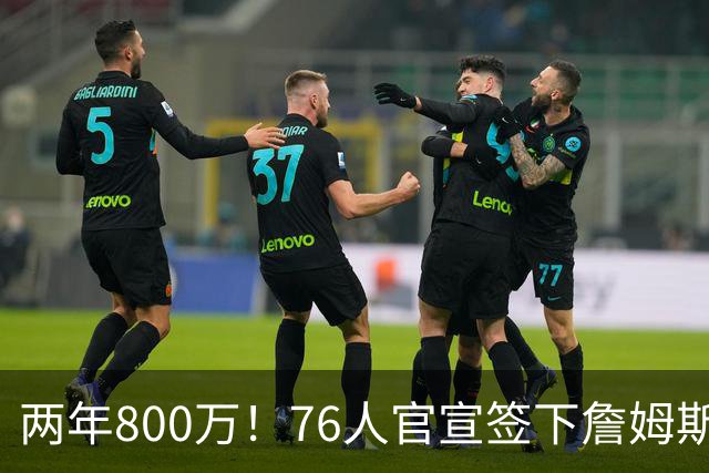 两年800万！76人官宣签下詹姆斯，第24季正式开启