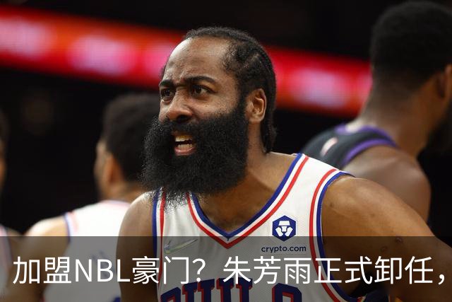 加盟NBL豪门？朱芳雨正式卸任，新去向曝光，接任人选已确定