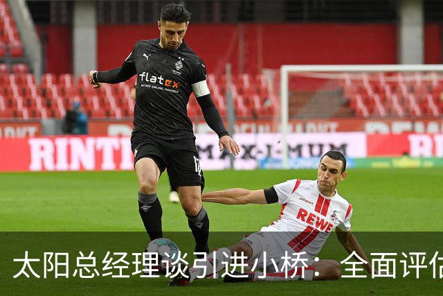 太阳总经理谈引进小桥：全面评估他的人品球技后我们充满期待