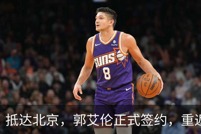 抵达北京，郭艾伦正式签约，重返球场，亮相新岗位，薪酬曝光