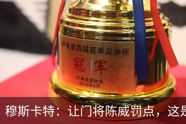 穆斯卡特：让门将陈威罚点，这是我的安排；依然信任李新翔
