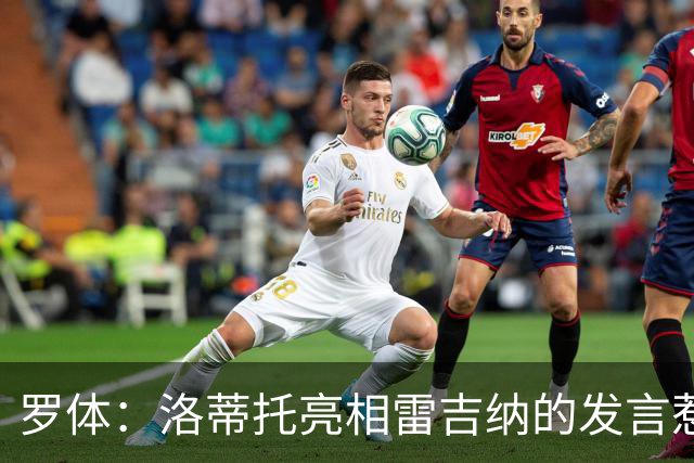罗体：洛蒂托亮相雷吉纳的发言惹怒了拉齐奥球迷