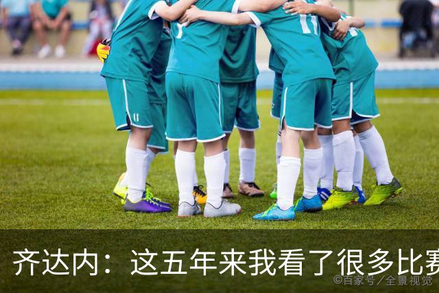 齐达内：这五年来我看了很多比赛，比执教皇马的时候看得还多